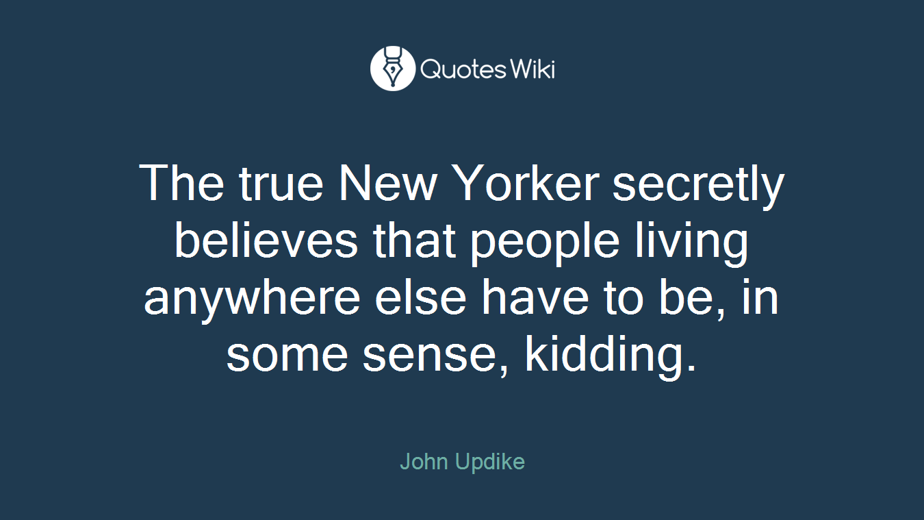The true New Yorker secretly believes that people living anywhere else have to be, in some sense, kidding.