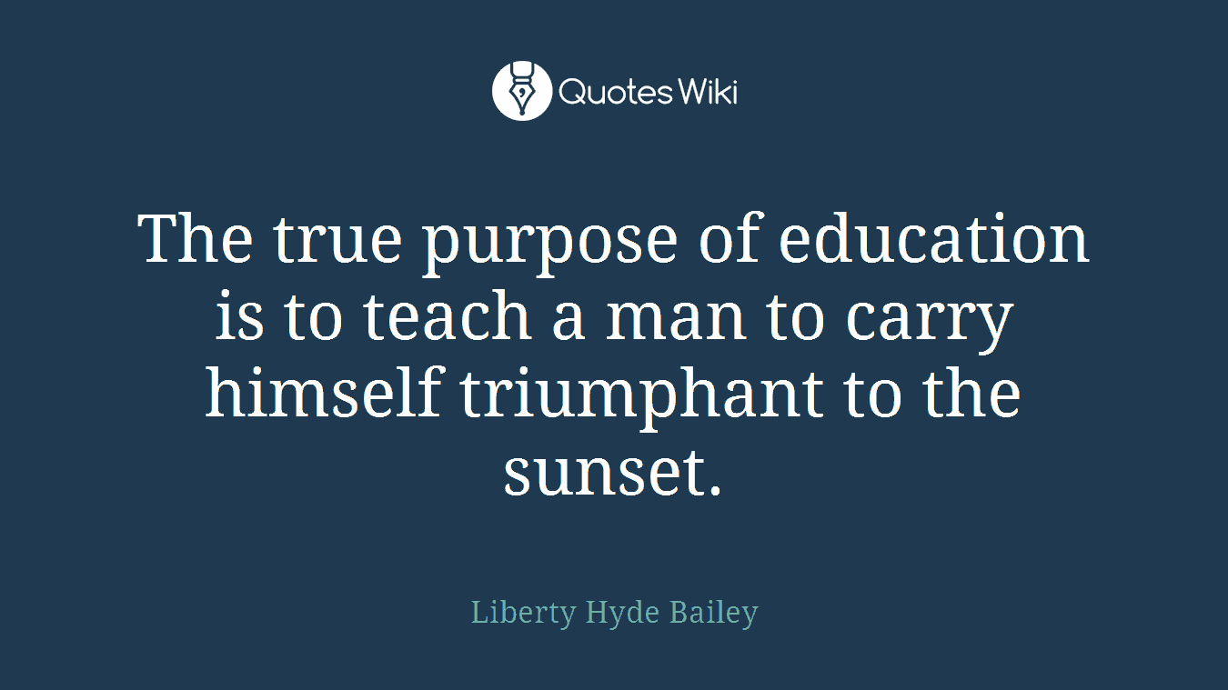The true purpose of education is to teach a man to carry himself triumphant to the sunset.