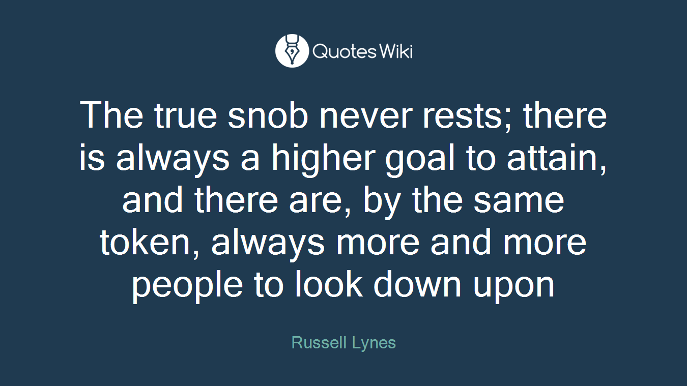 The true snob never rests; there is always a higher goal to attain, and there are, by the same token, always more and more people to look down upon