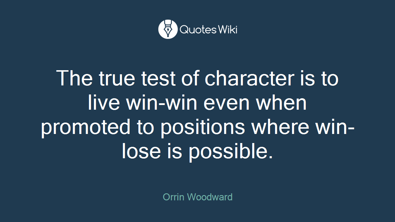 The true test of character is to live win-win even when promoted to positions where win-lose is possible.
