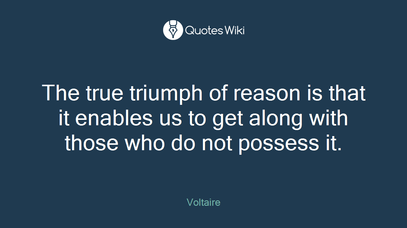The true triumph of reason is that it enables us to get along with those who do not possess it.