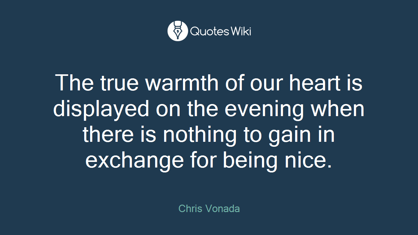 The true warmth of our heart is displayed on the evening when there is nothing to gain in exchange for being nice.