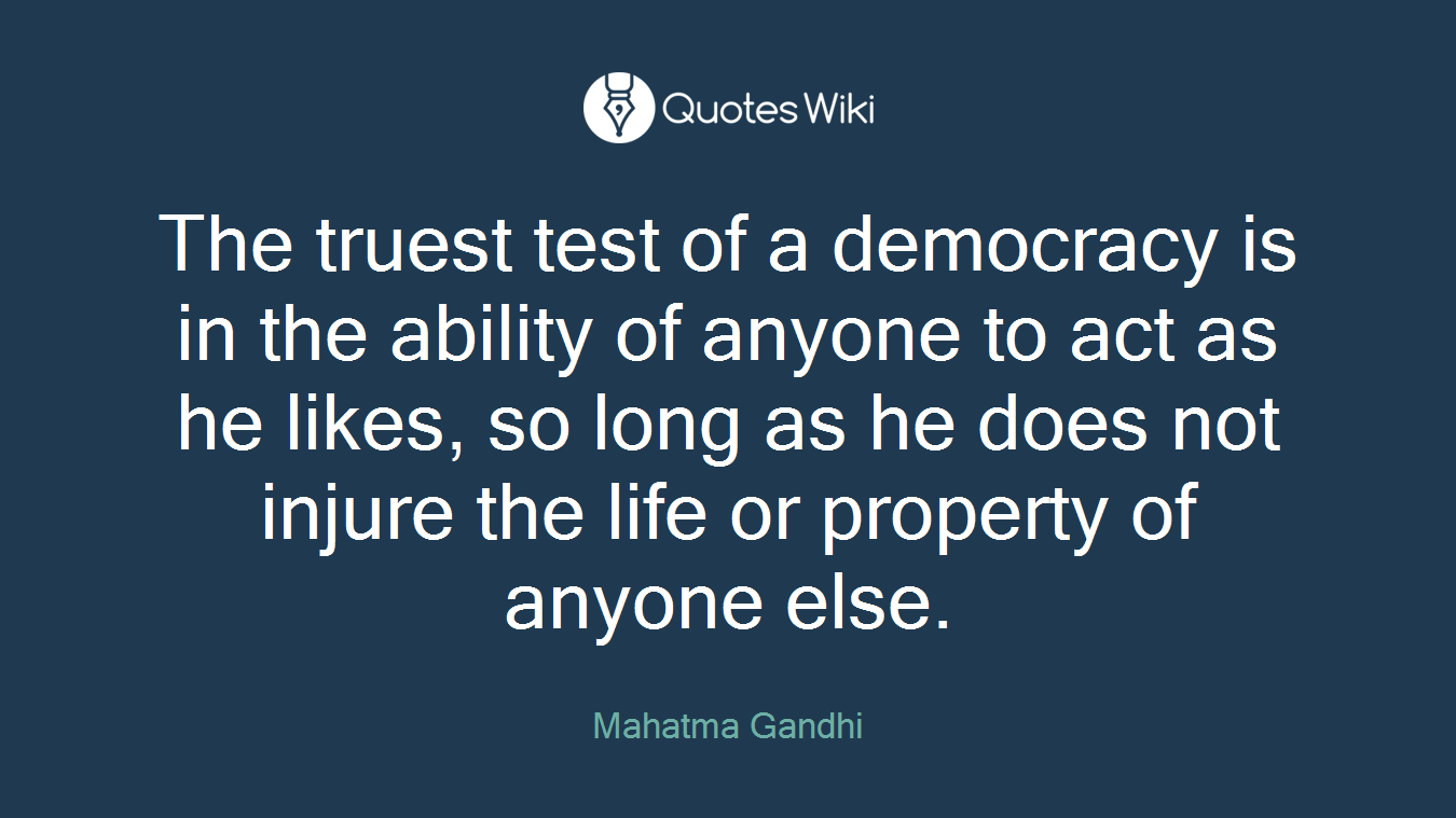 The truest test of a democracy is in the ability of anyone to act as he likes, so long as he does not injure the life or property of anyone else.