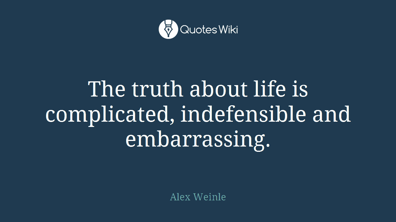 The truth about life is complicated, indefensible and embarrassing.