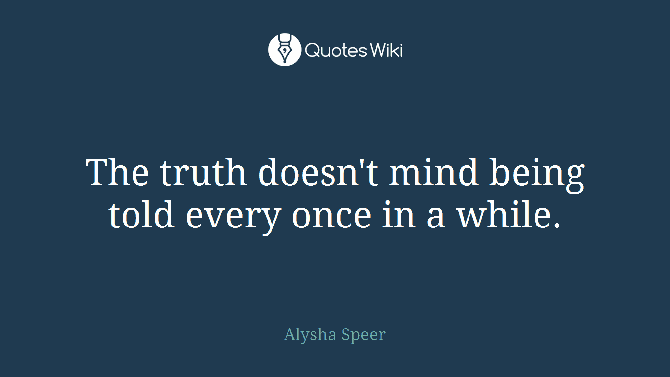 The truth doesn't mind being told every once in a while.
