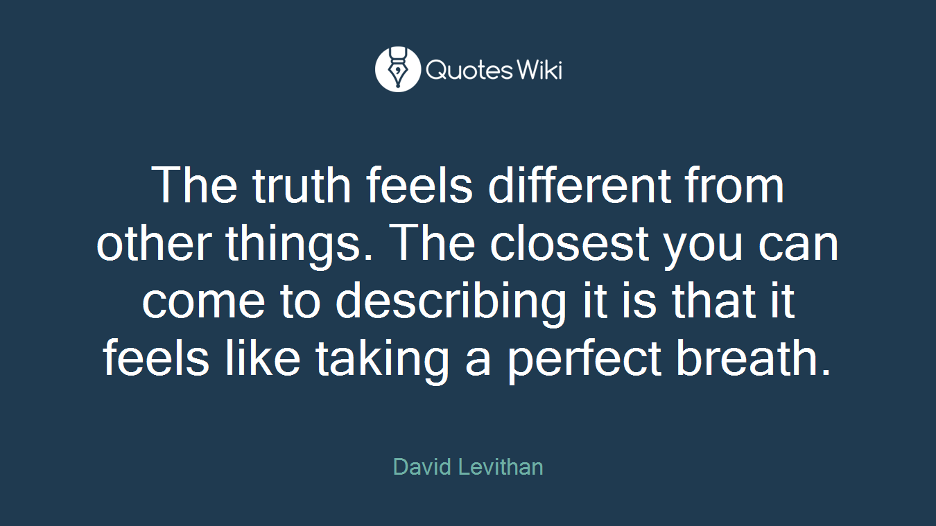 The truth feels different from other things. The closest you can come to describing it is that it feels like taking a perfect breath.