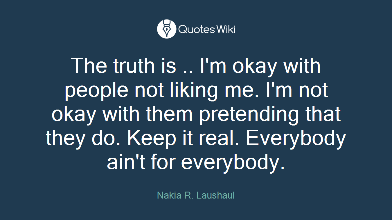 The truth is .. I'm okay with people not liking me. I'm not okay with them pretending that they do. Keep it real. Everybody ain't for everybody.