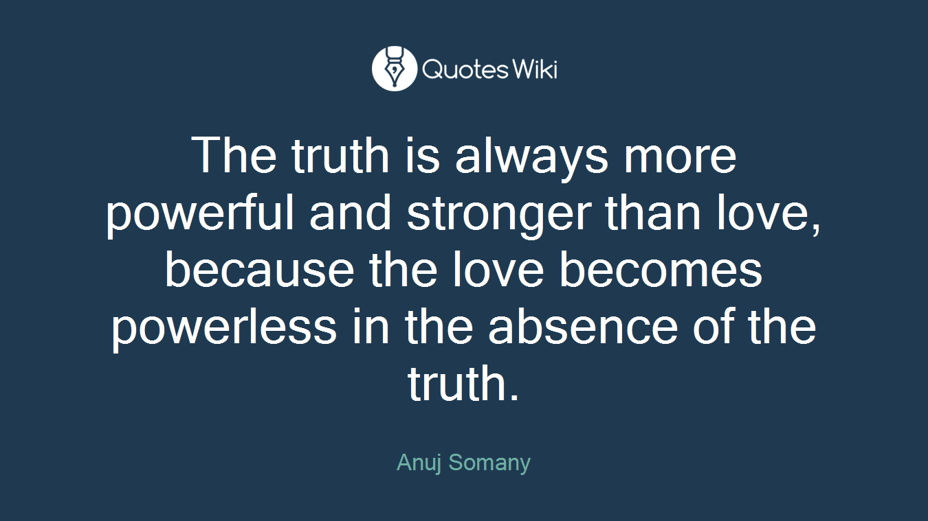 The truth is always more powerful and stronger than love, because the love becomes powerless in the absence of the truth.