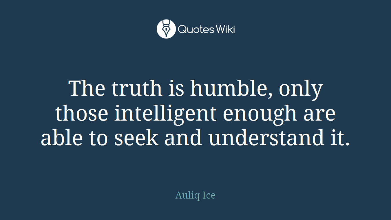 The truth is humble, only those intelligent enough are able to seek and understand it.