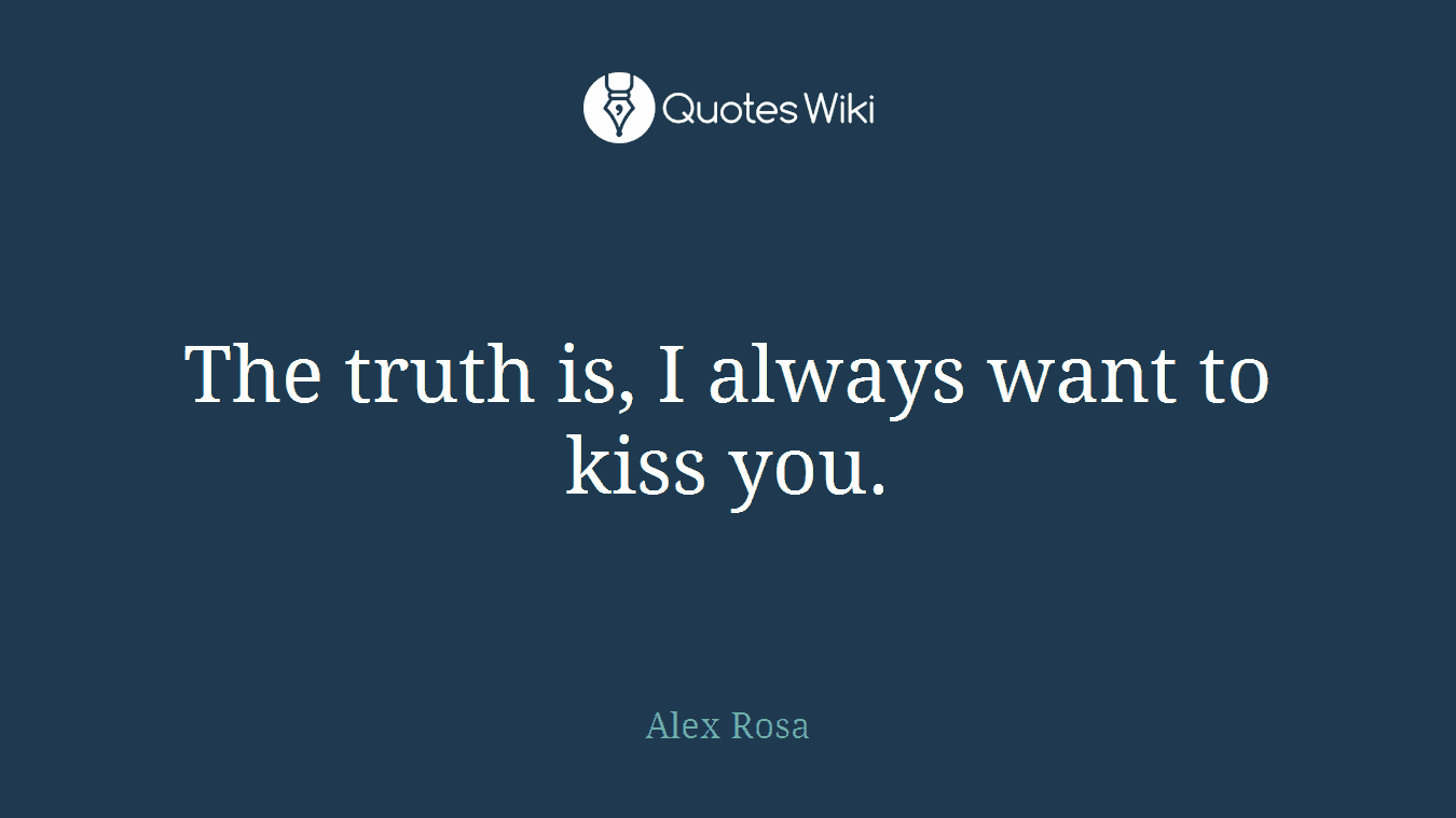 The truth is, I always want to kiss you.