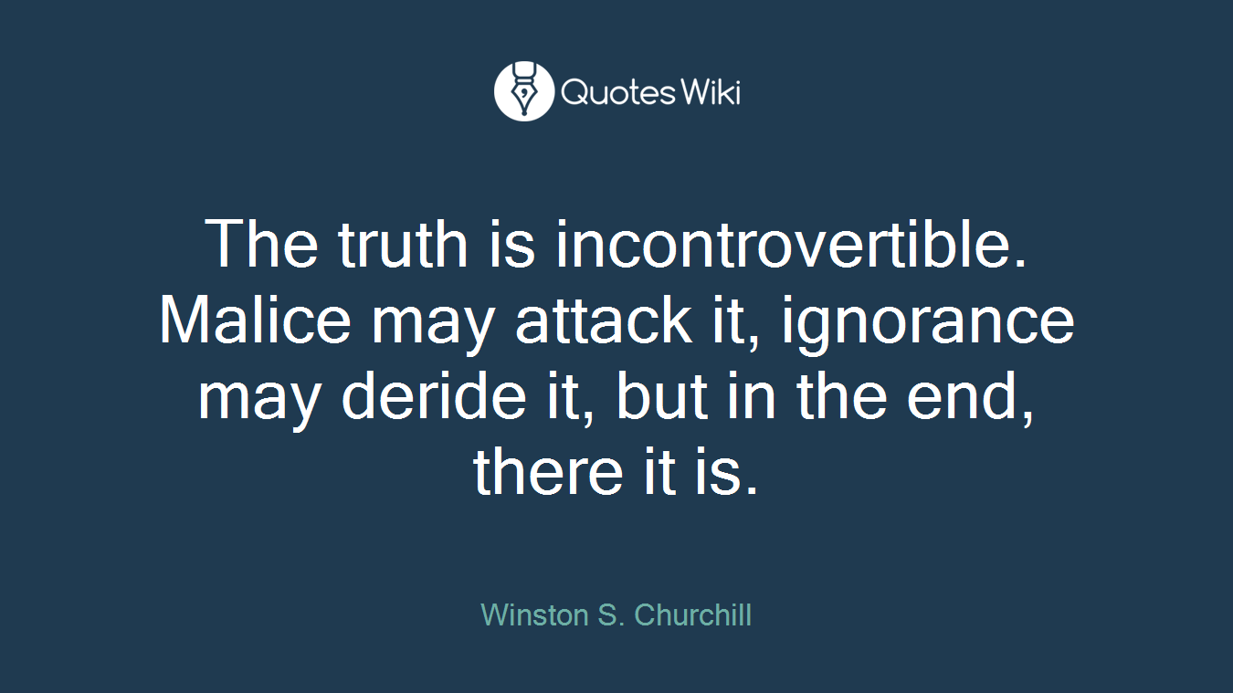 The truth is incontrovertible. Malice may attack it, ignorance may deride it, but in the end, there it is.