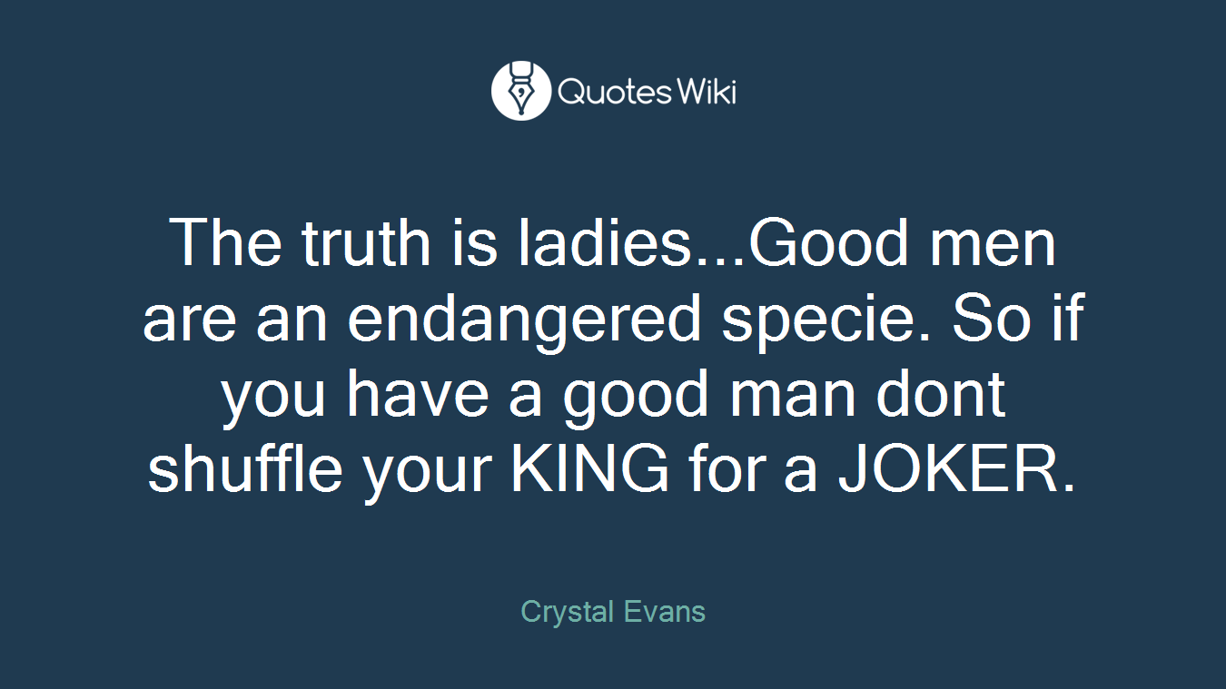 The truth is ladies...Good men are an endangered specie. So if you have a good man dont shuffle your KING for a JOKER.