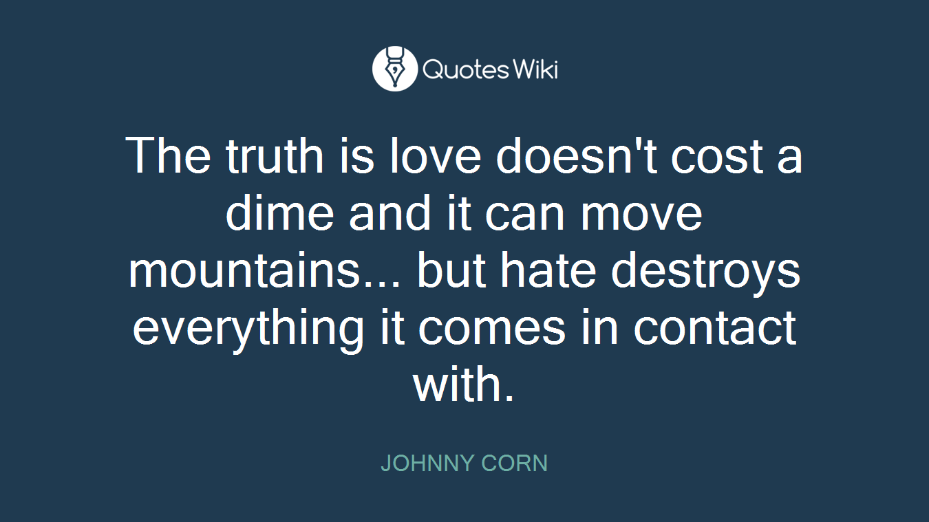 The truth is love doesn't cost a dime and it can move mountains... but hate destroys everything it comes in contact with.