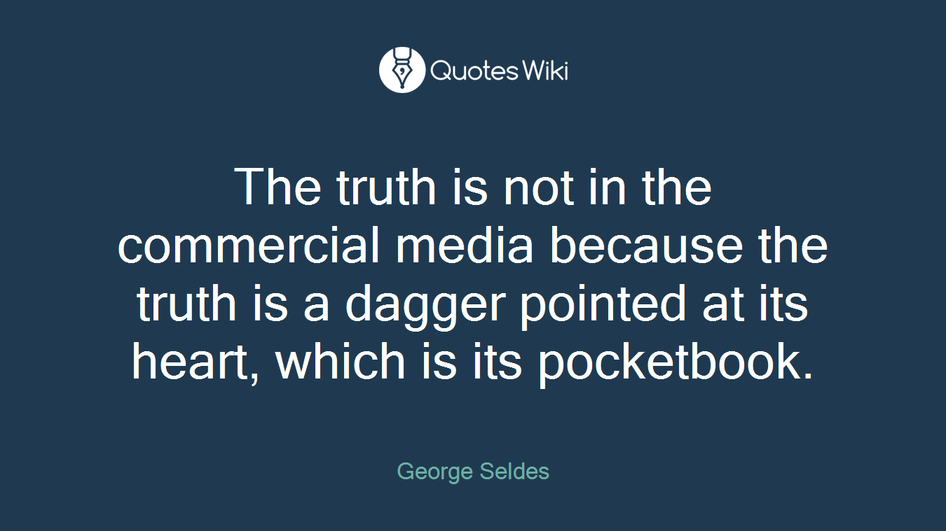 The truth is not in the commercial media because the truth is a dagger pointed at its heart, which is its pocketbook.