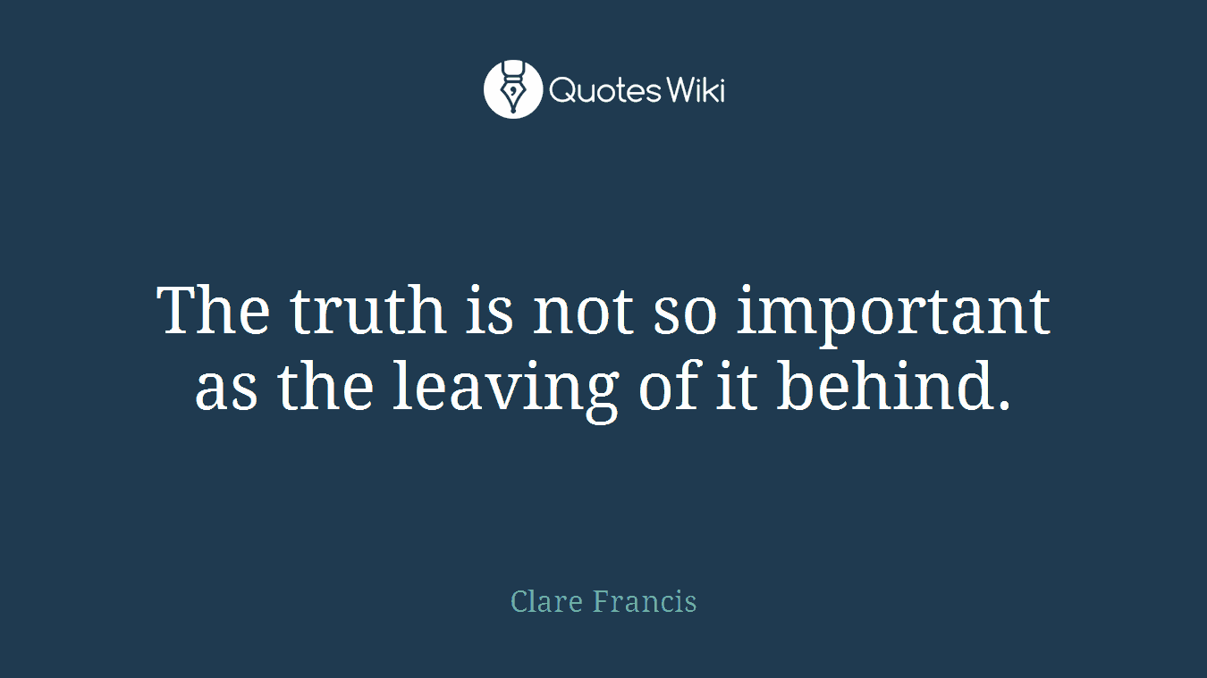 The truth is not so important as the leaving of it behind.