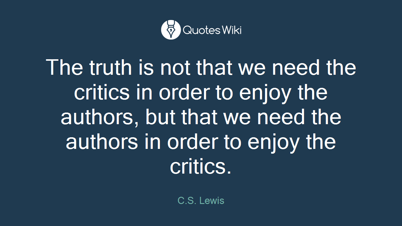 The truth is not that we need the critics in order to enjoy the authors, but that we need the authors in order to enjoy the critics.
