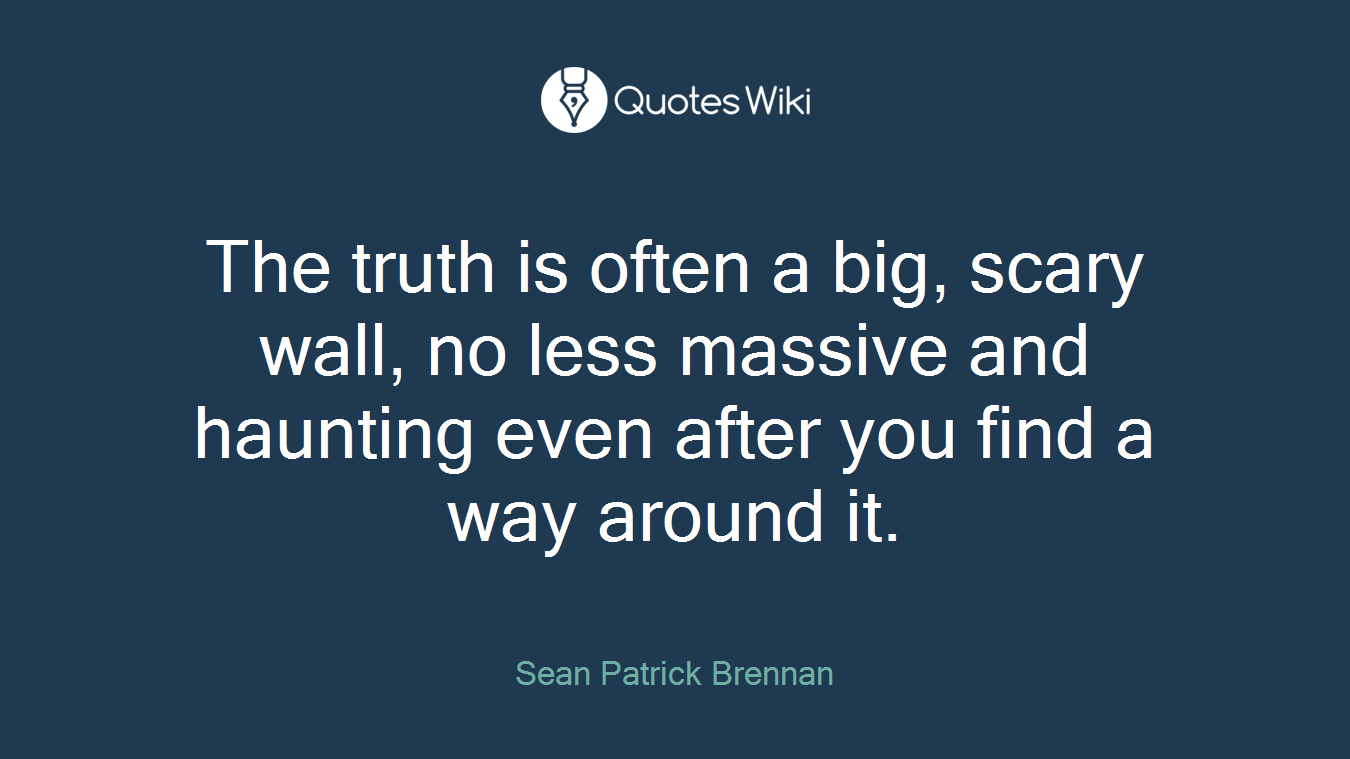 The truth is often a big, scary wall, no less massive and haunting even after you find a way around it.