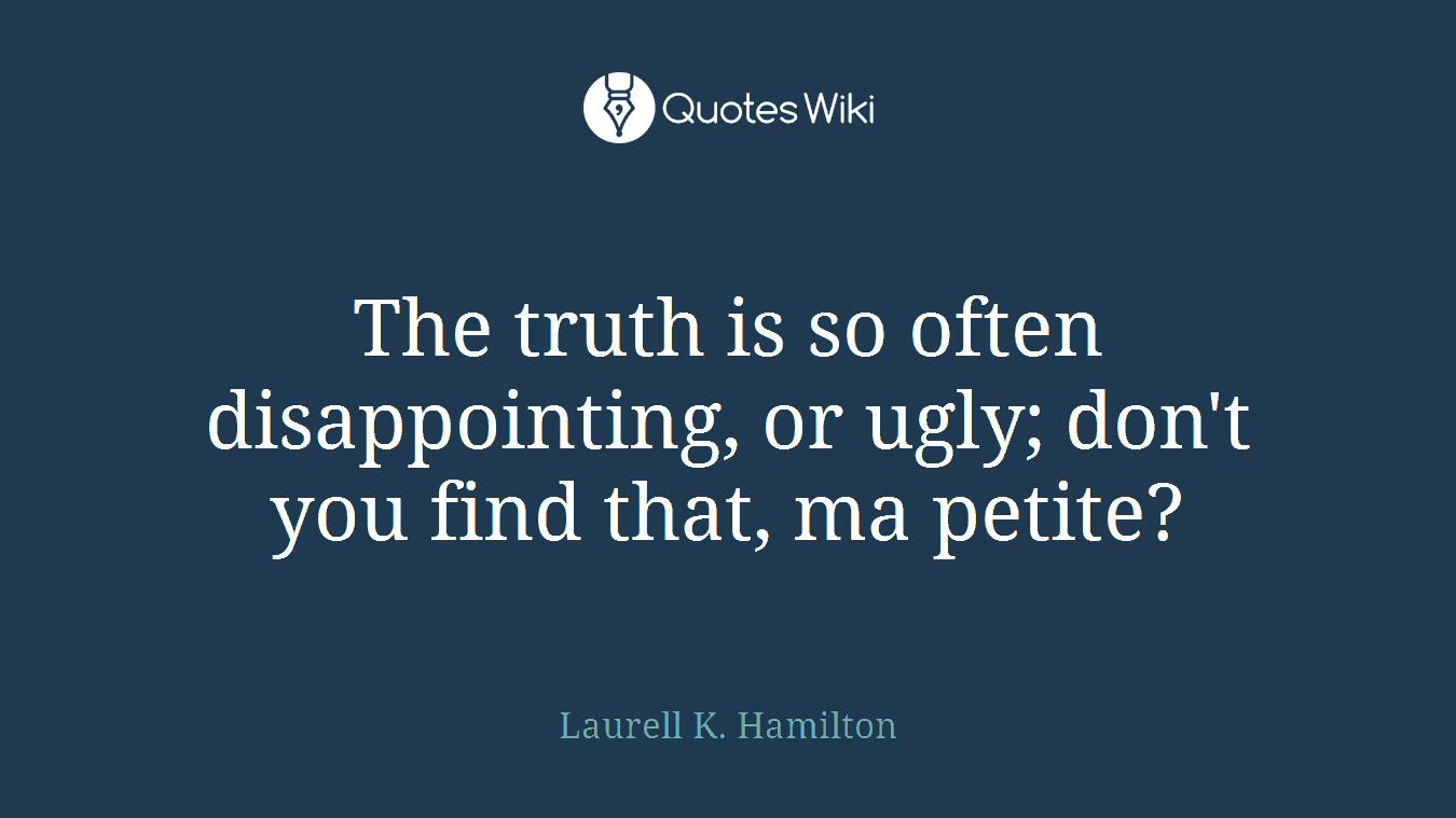 The truth is so often disappointing, or ugly; don't you find that, ma petite?