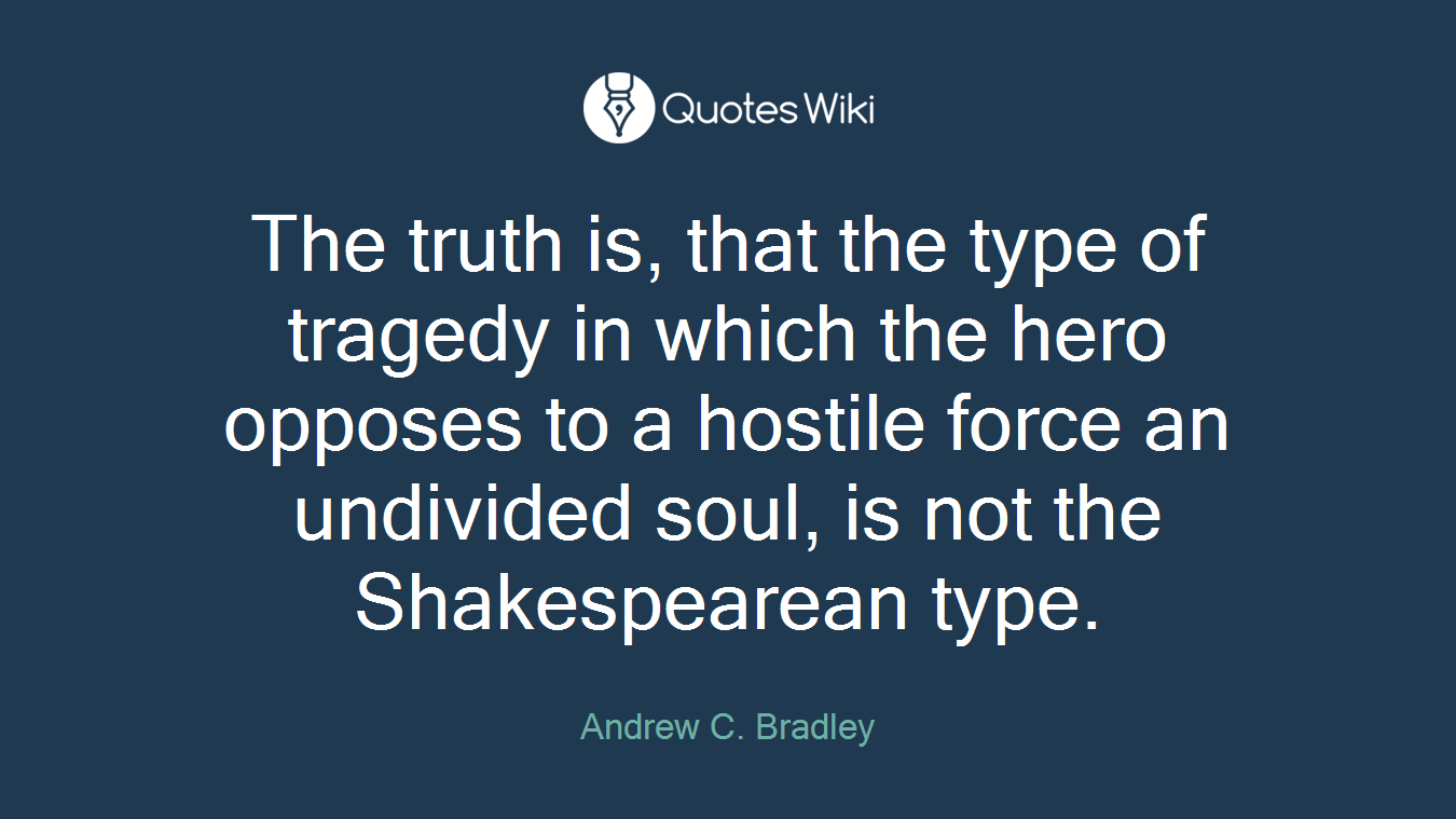 The truth is, that the type of tragedy in which the hero opposes to a hostile force an undivided soul, is not the Shakespearean type.