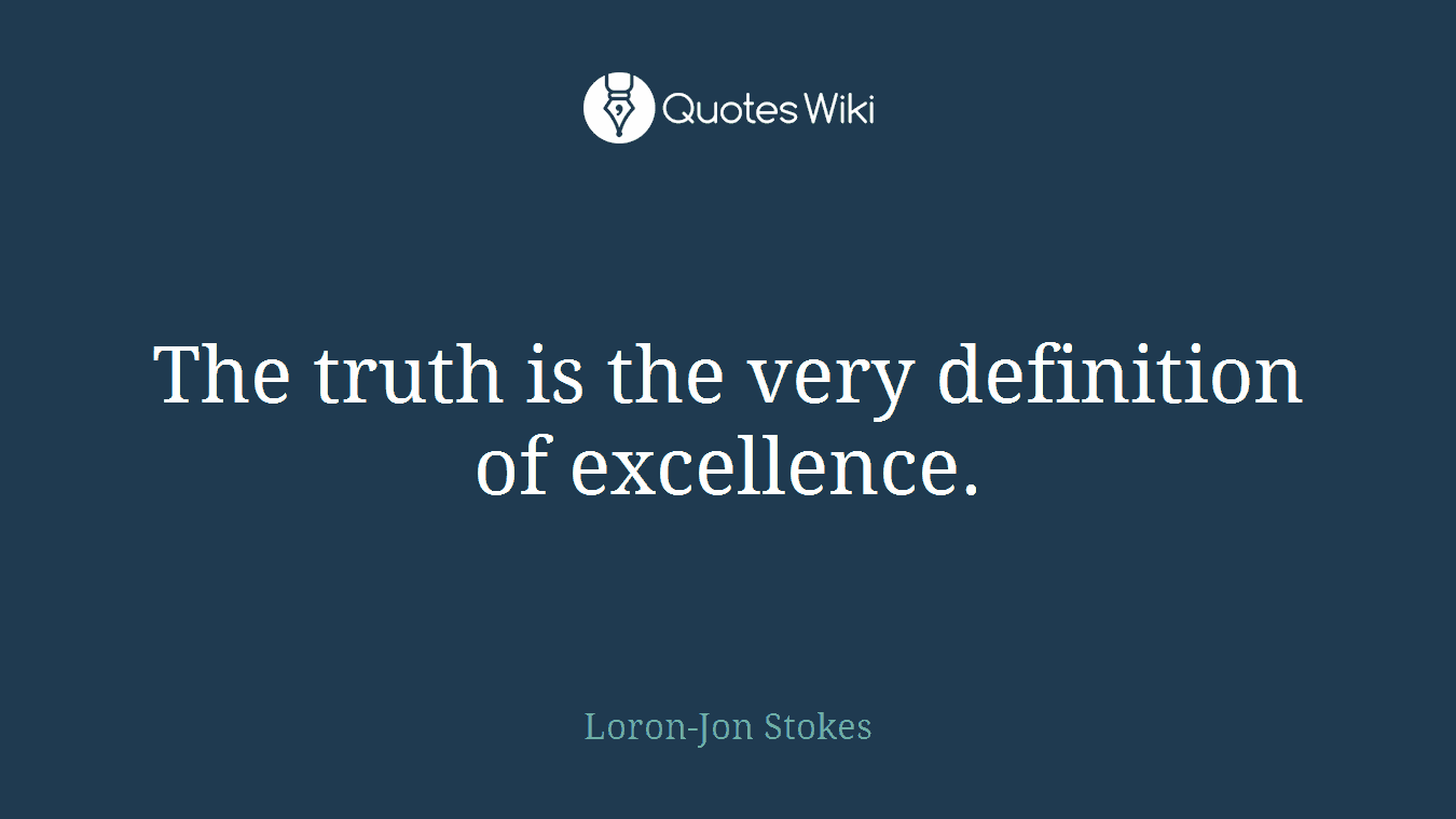 The truth is the very definition of excellence.