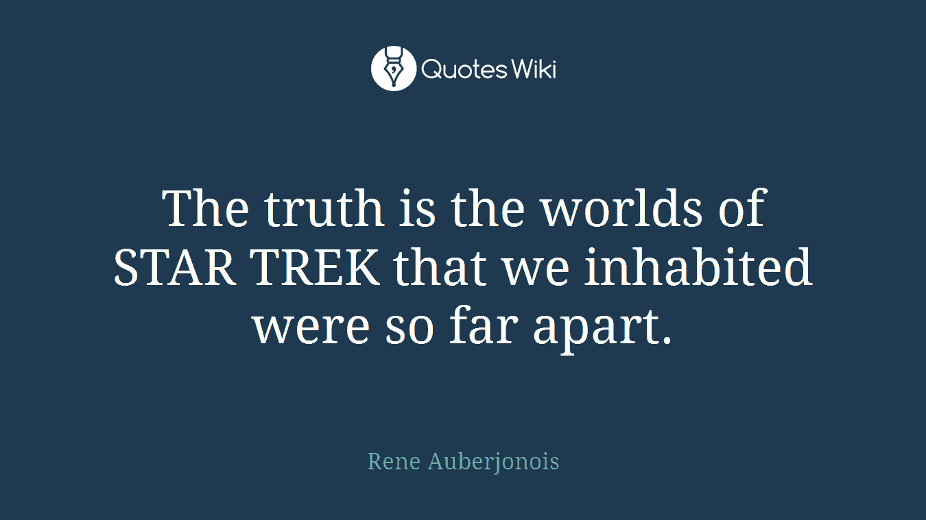 The truth is the worlds of STAR TREK that we inhabited were so far apart.