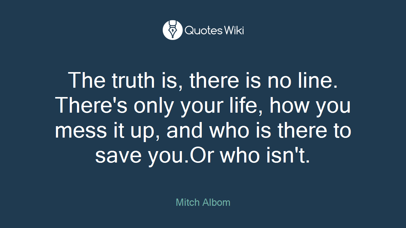 The truth is, there is no line. There's only your life, how you mess it up, and who is there to save you.Or who isn't.