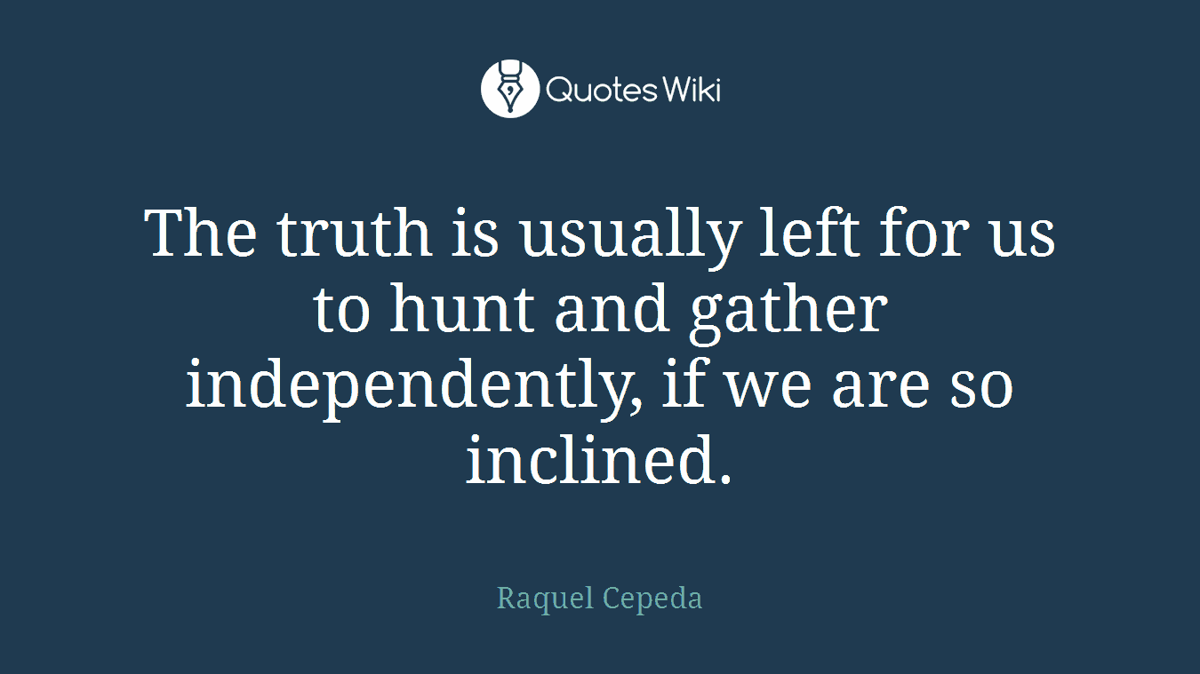 The truth is usually left for us to hunt and gather independently, if we are so inclined.