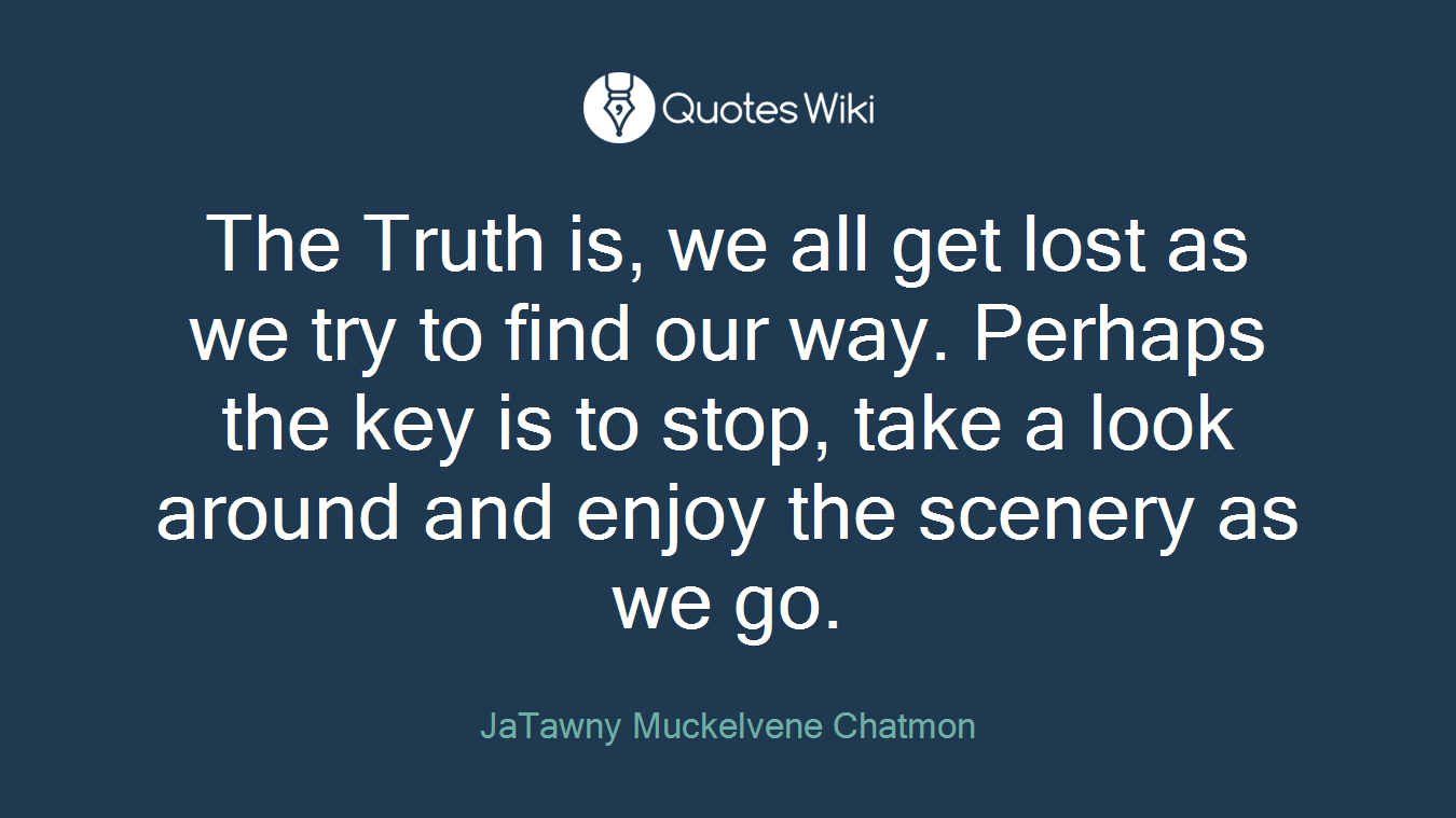 The Truth is, we all get lost as we try to find our way. Perhaps the key is to stop, take a look around and enjoy the scenery as we go.