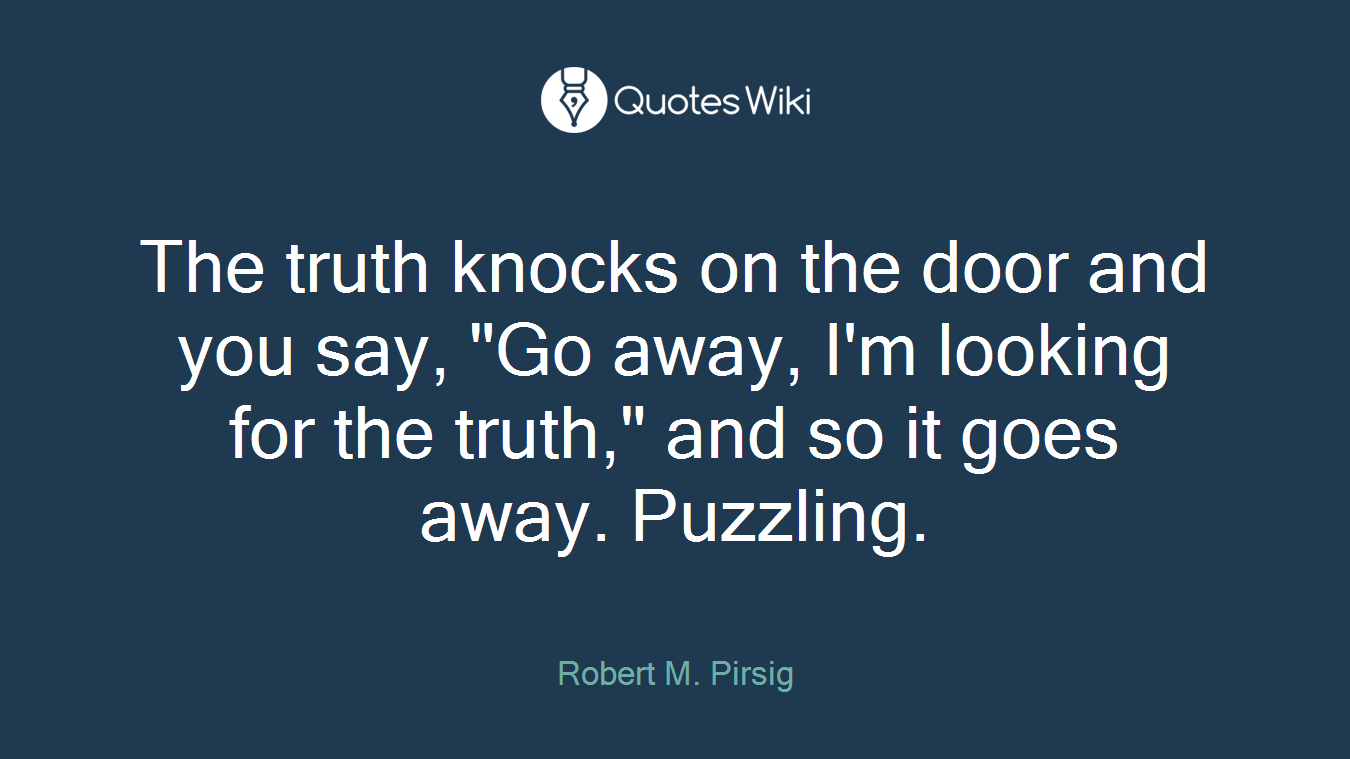 The truth knocks on the door and you say, "Go away, I'm looking for the truth," and so it goes away. Puzzling.