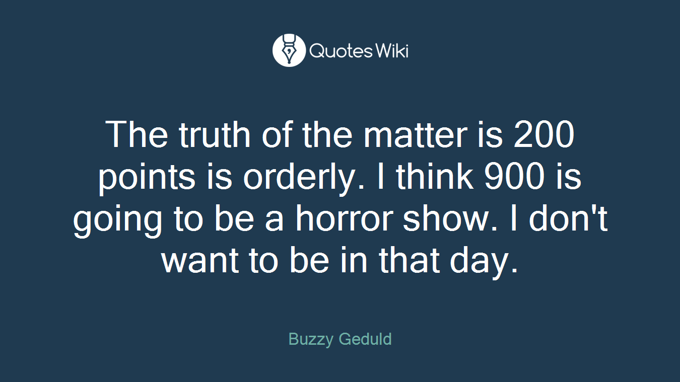 The truth of the matter is 200 points is orderly. I think 900 is going to be a horror show. I don't want to be in that day.