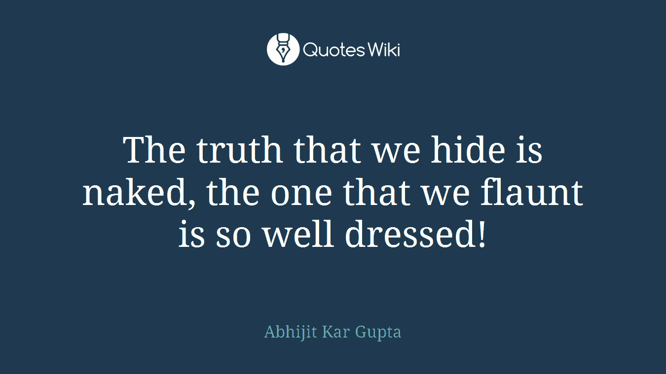 The truth that we hide is naked, the one that we flaunt is so well dressed!