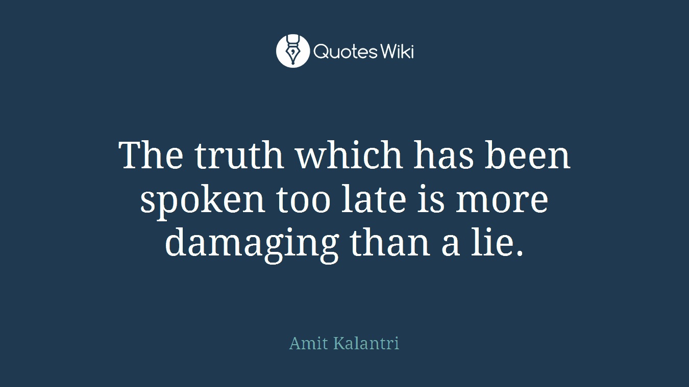 The truth which has been spoken too late is more damaging than a lie.