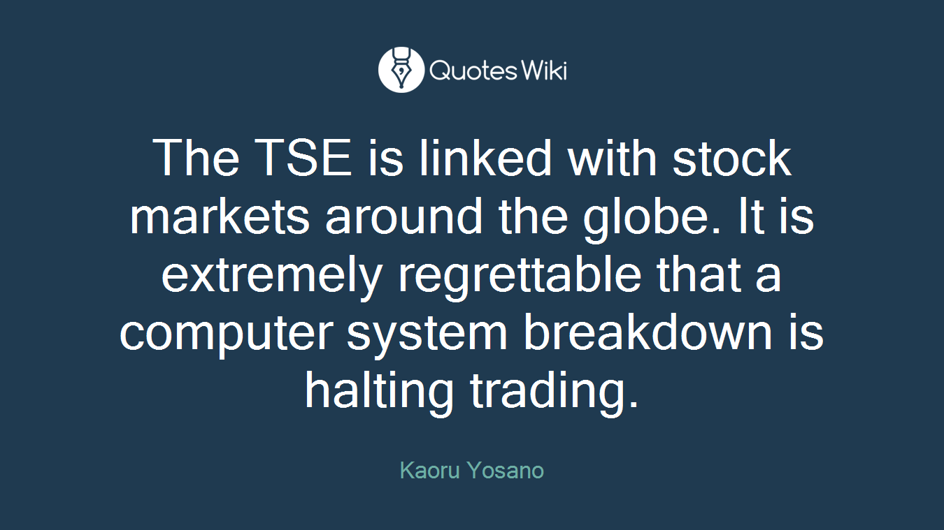 The TSE is linked with stock markets around the globe. It is extremely regrettable that a computer system breakdown is halting trading.