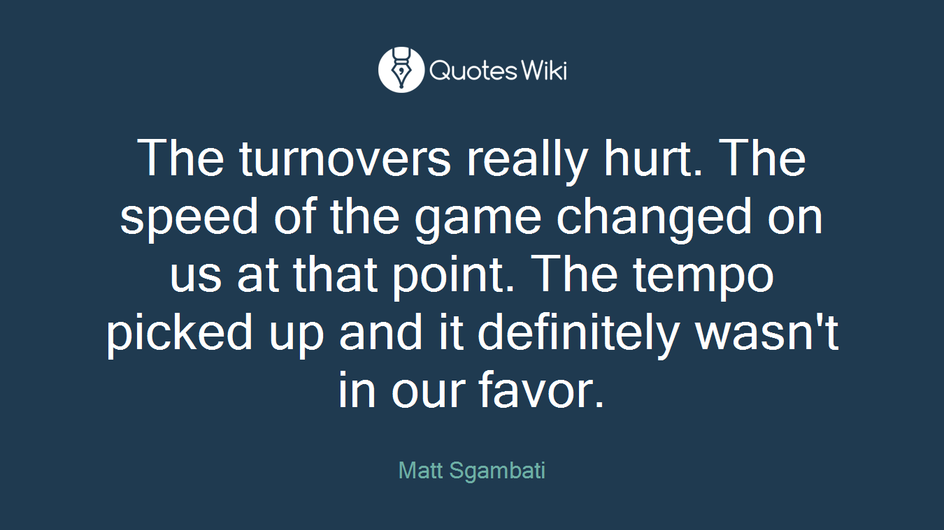 The turnovers really hurt. The speed of the game changed on us at that point. The tempo picked up and it definitely wasn't in our favor.