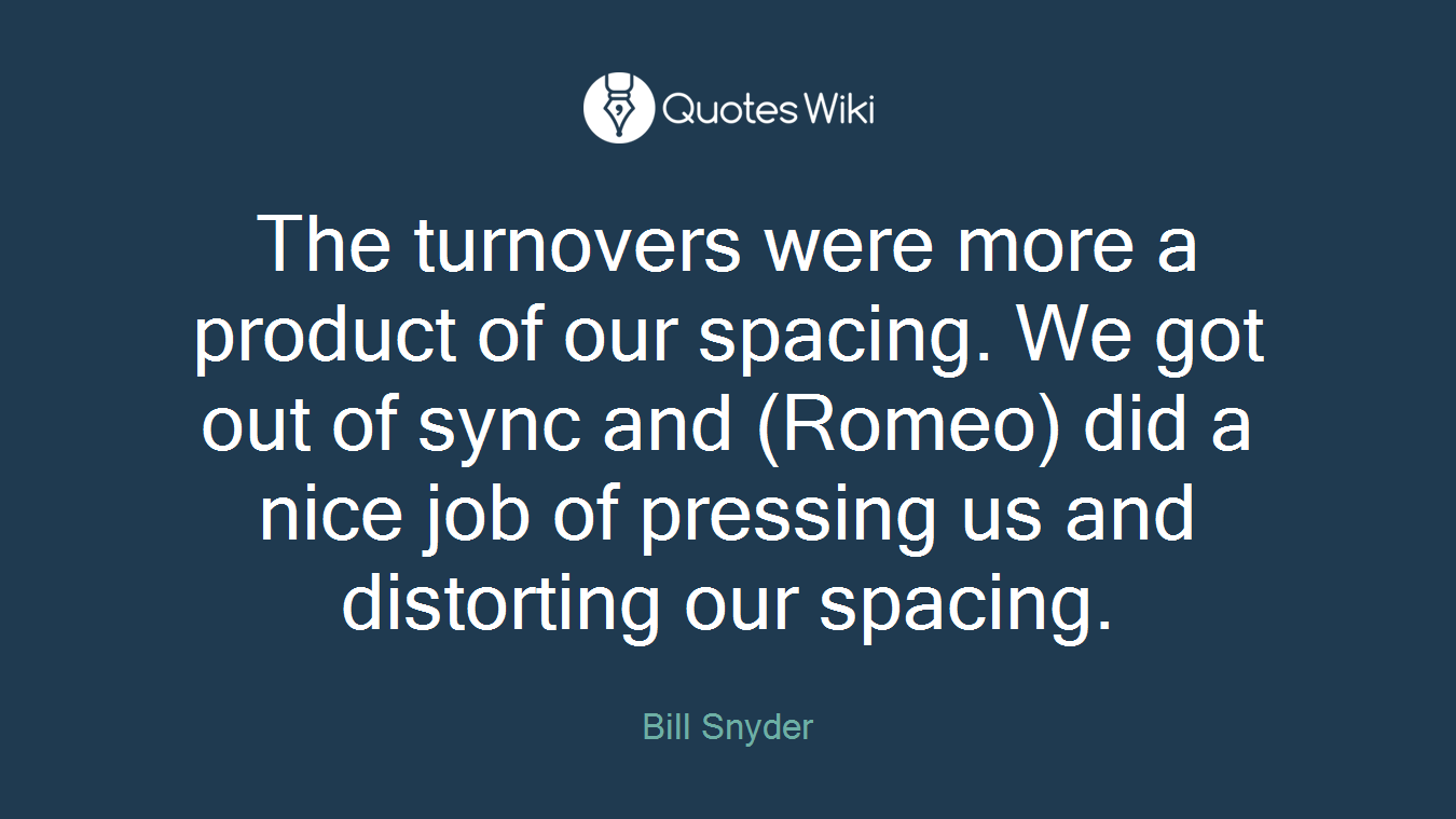 The turnovers were more a product of our spacing. We got out of sync and (Romeo) did a nice job of pressing us and distorting our spacing.