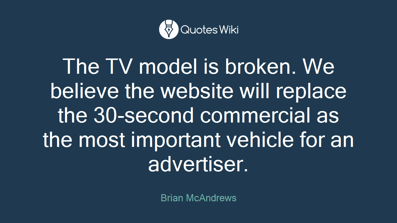 The TV model is broken. We believe the website will replace the 30-second commercial as the most important vehicle for an advertiser.