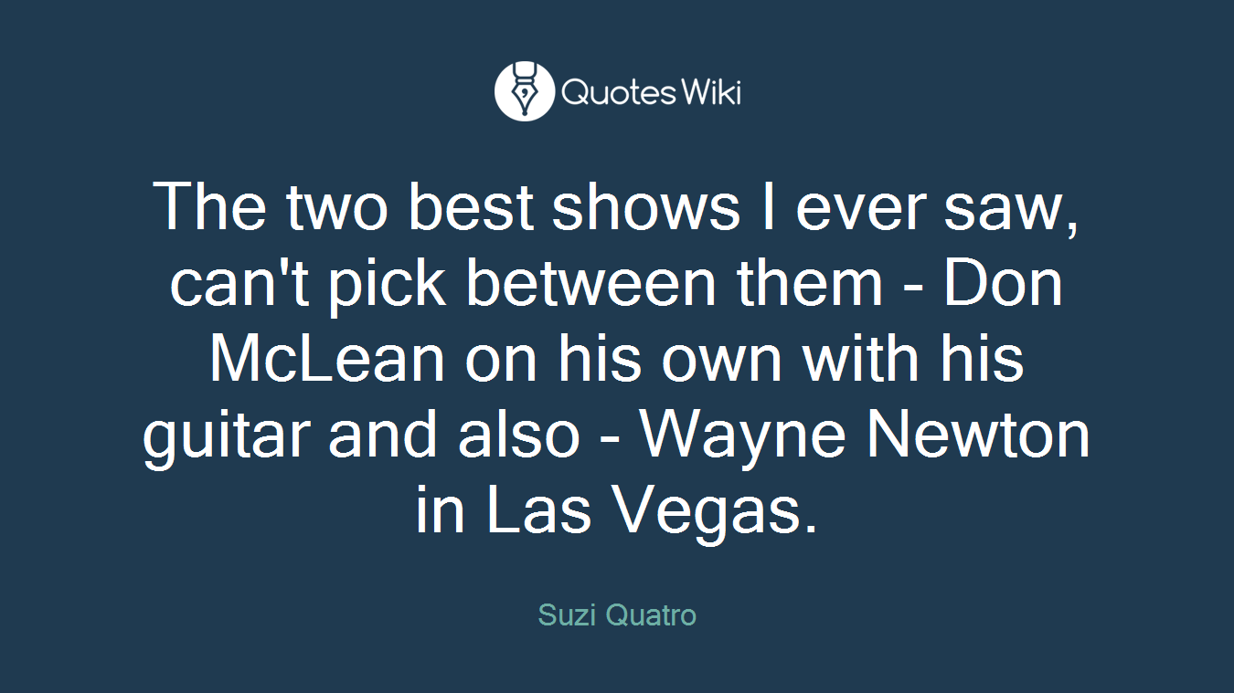 The two best shows I ever saw, can't pick between them - Don McLean on his own with his guitar and also - Wayne Newton in Las Vegas.
