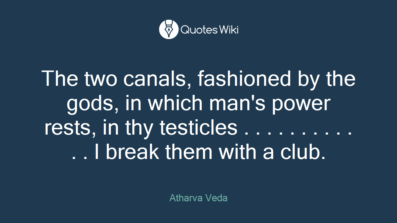 The two canals, fashioned by the gods, in which man's power rests, in thy testicles . . . . . . . . . . . . I break them with a club.