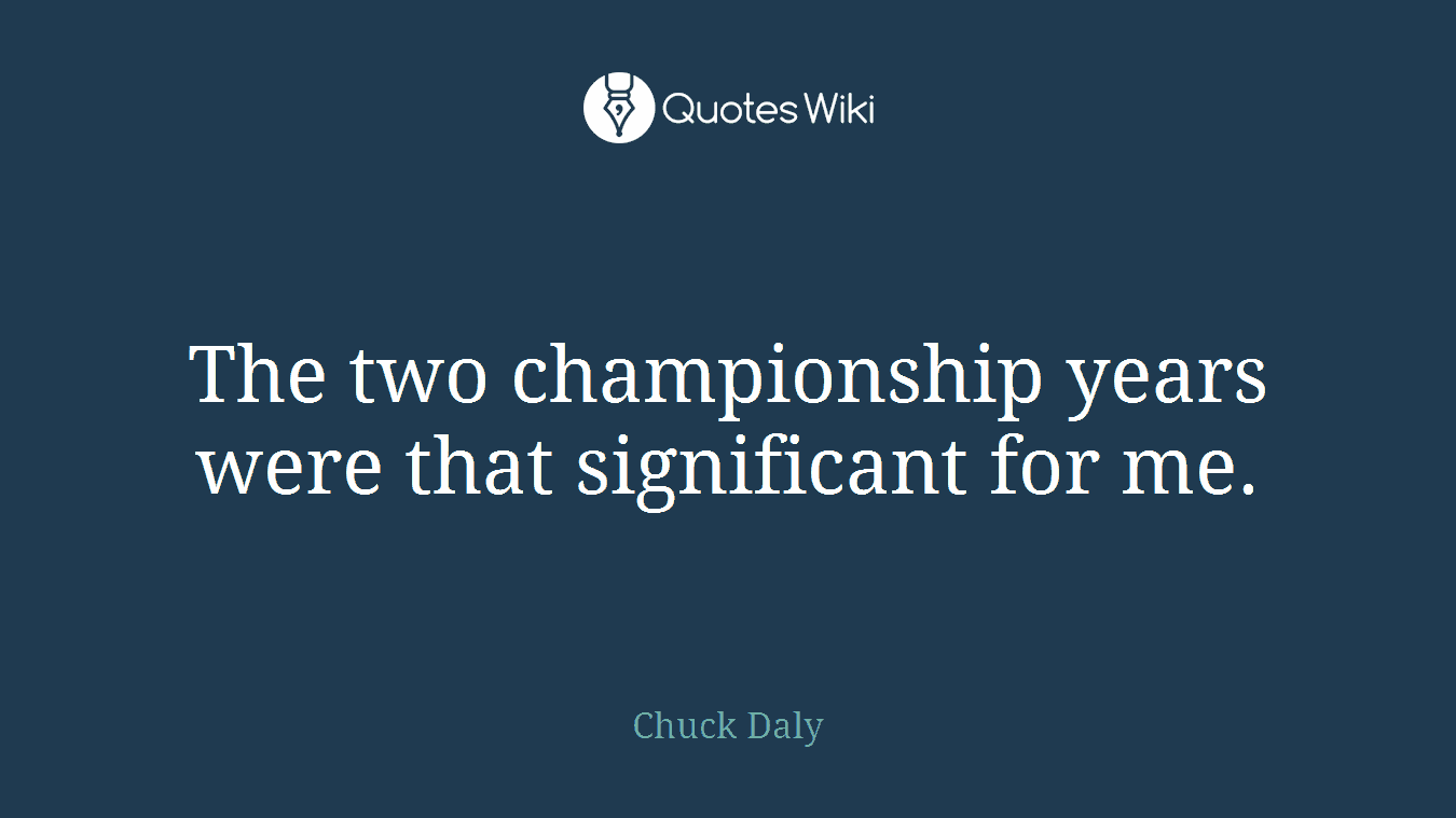 The two championship years were that significant for me.