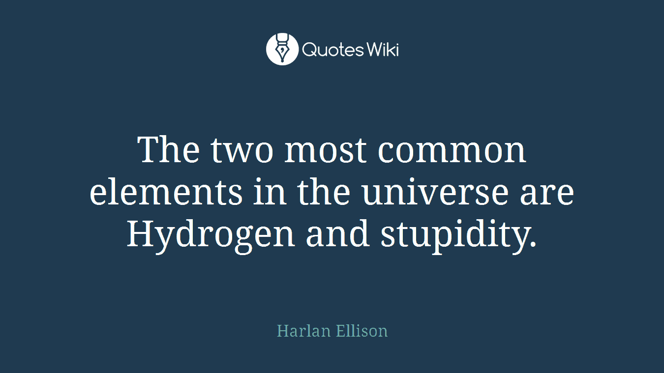 The two most common elements in the universe are Hydrogen and stupidity.
