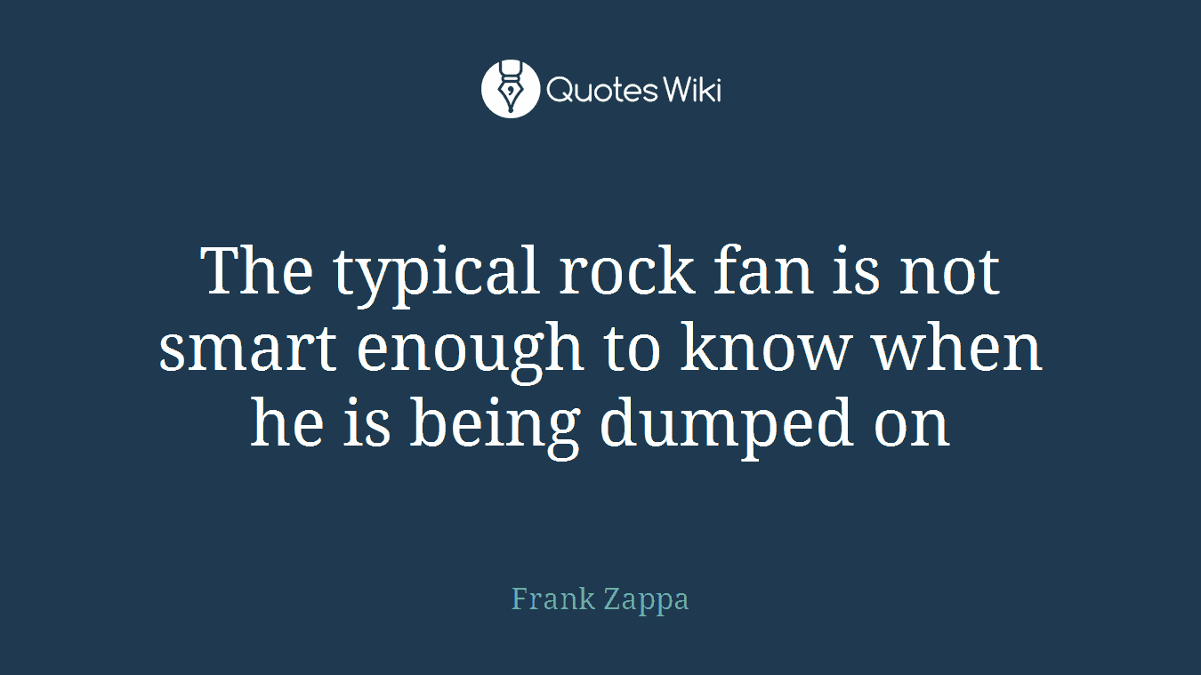 The typical rock fan is not smart enough to know when he is being dumped on