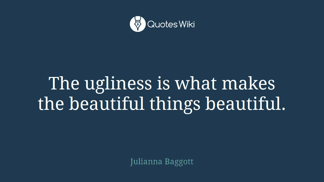 The ugliness is what makes the beautiful things beautiful.