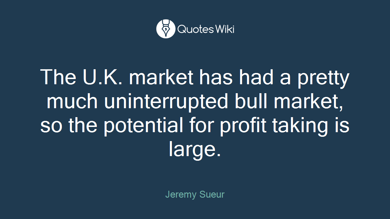 The U.K. market has had a pretty much uninterrupted bull market, so the potential for profit taking is large.