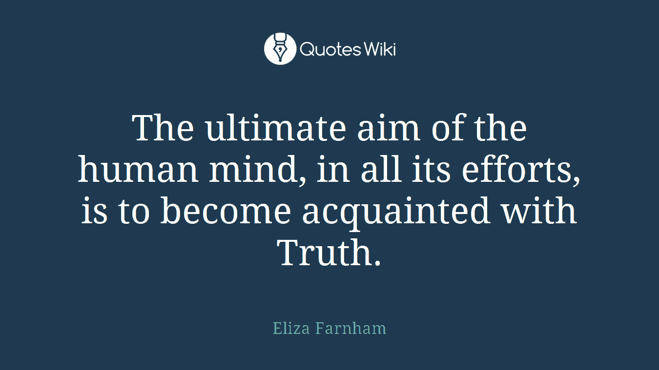 The ultimate aim of the human mind, in all its efforts, is to become acquainted with Truth.