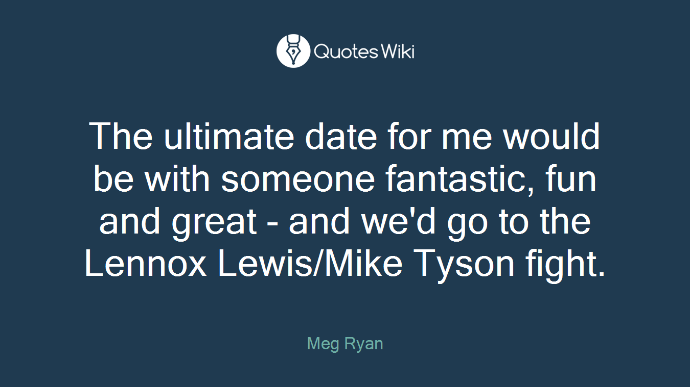 The ultimate date for me would be with someone fantastic, fun and great - and we'd go to the Lennox Lewis/Mike Tyson fight.