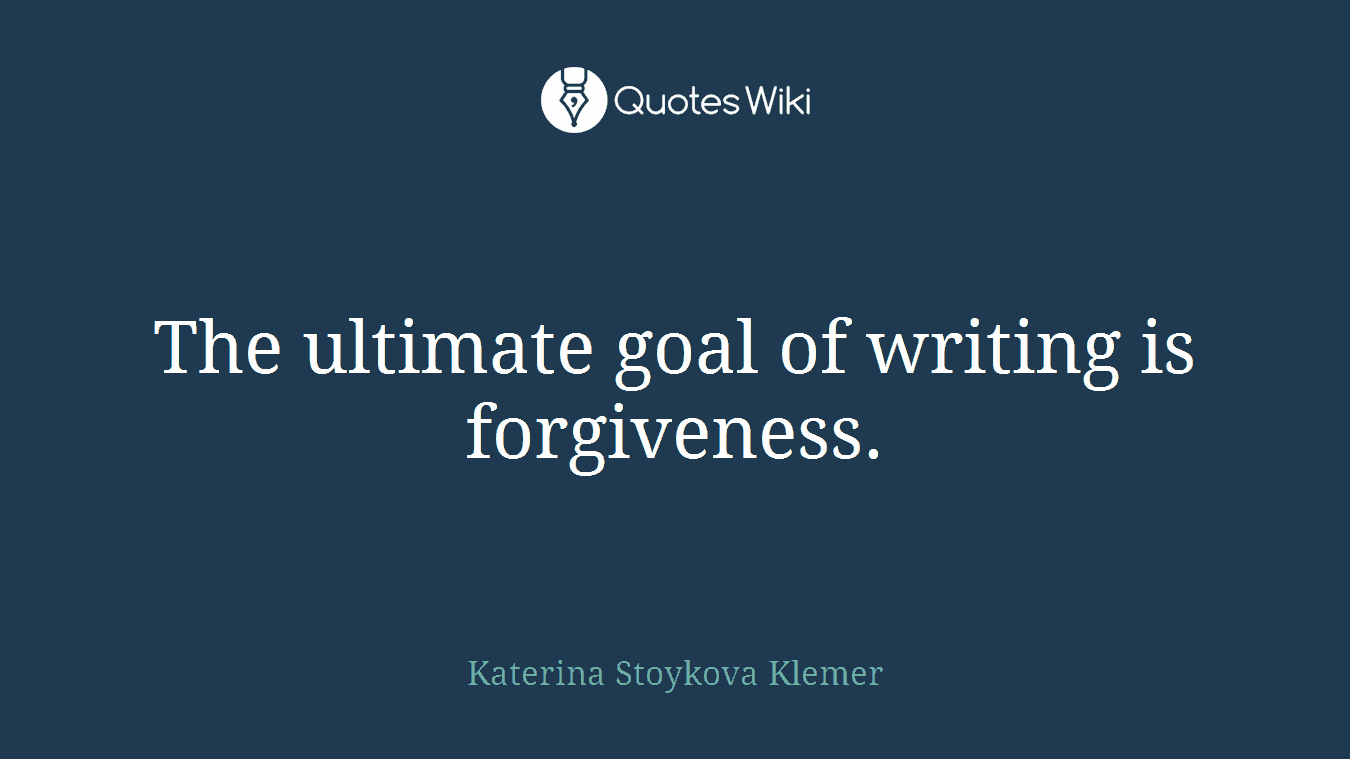 The ultimate goal of writing is forgiveness.