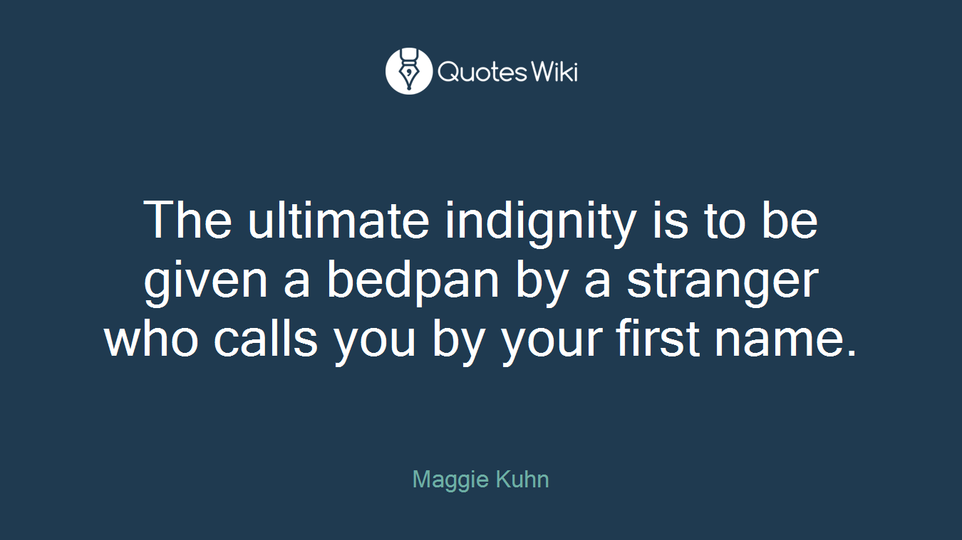 The ultimate indignity is to be given a bedpan by a stranger who calls you by your first name.