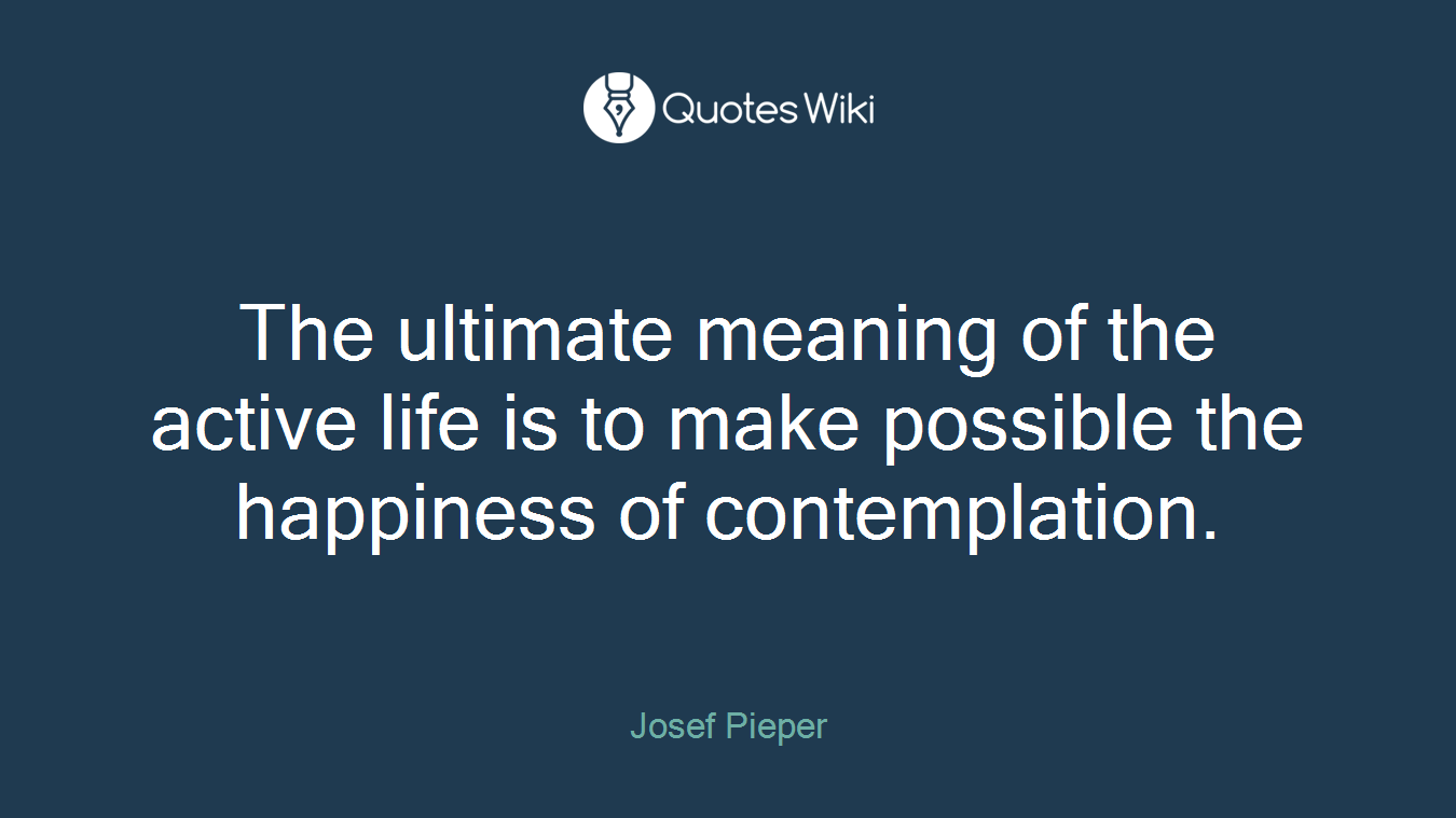 The ultimate meaning of the active life is to make possible the happiness of contemplation.