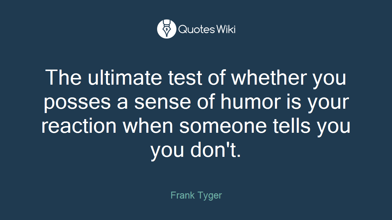 The ultimate test of whether you posses a sense of humor is your reaction when someone tells you you don't.