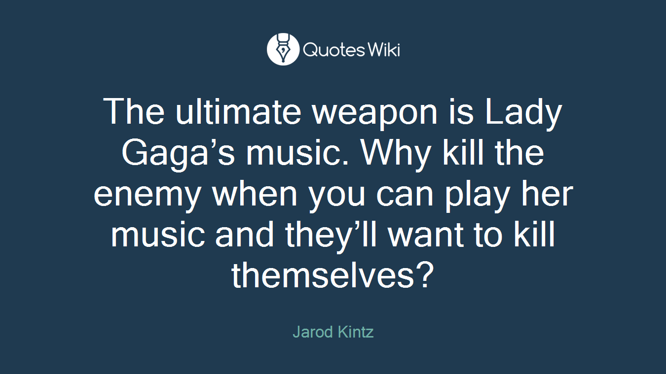 The ultimate weapon is Lady Gaga’s music. Why kill the enemy when you can play her music and they’ll want to kill themselves?